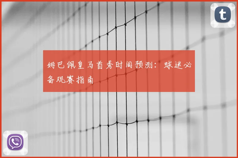 姆巴佩皇马首秀时间预测：球迷必备观赛指南