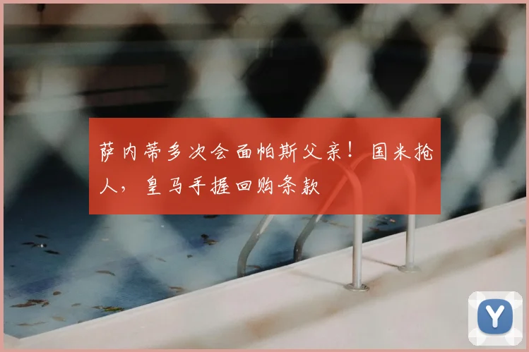 萨内蒂多次会面帕斯父亲！国米抢人，皇马手握回购条款