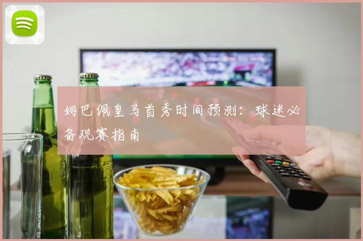 姆巴佩皇马首秀时间预测:球迷必备观赛指南