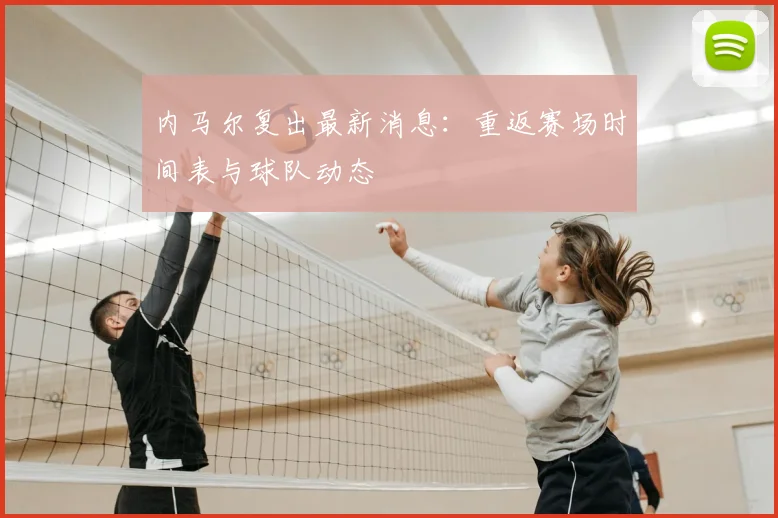 内马尔复出最新消息:重返赛场时间表与球队动态