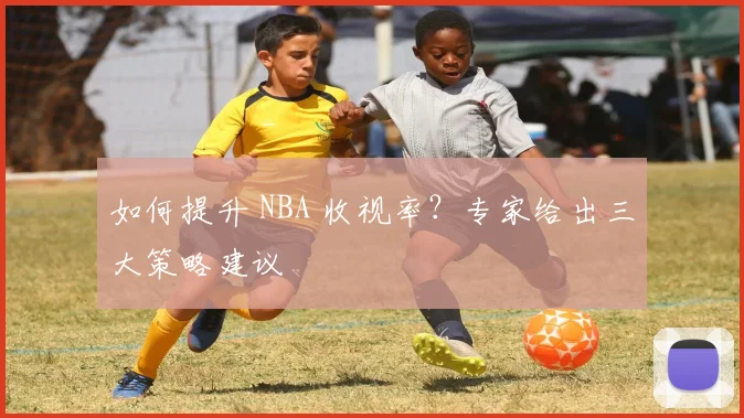 如何提升 NBA 收视率？专家给出三大策略建议