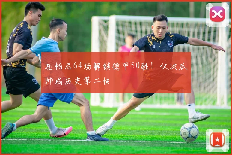 孔帕尼64场解锁德甲50胜!仅次瓜帅成历史第二快