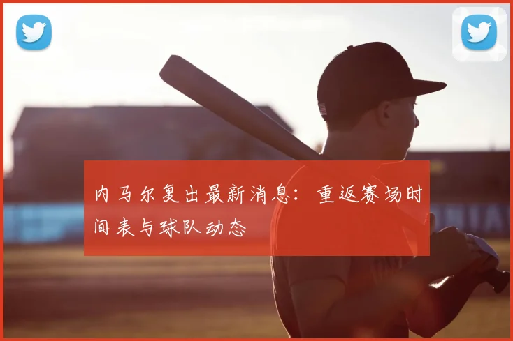 内马尔复出最新消息：重返赛场时间表与球队动态