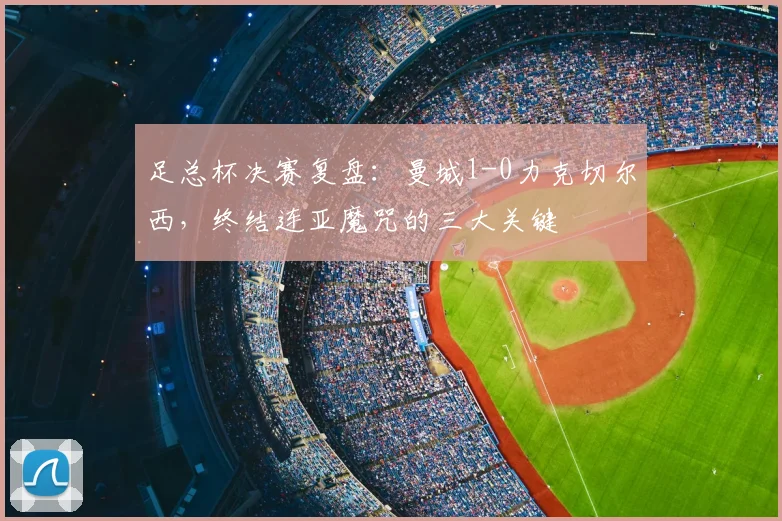 足总杯决赛复盘：曼城1-0力克切尔西，终结连亚魔咒的三大关键