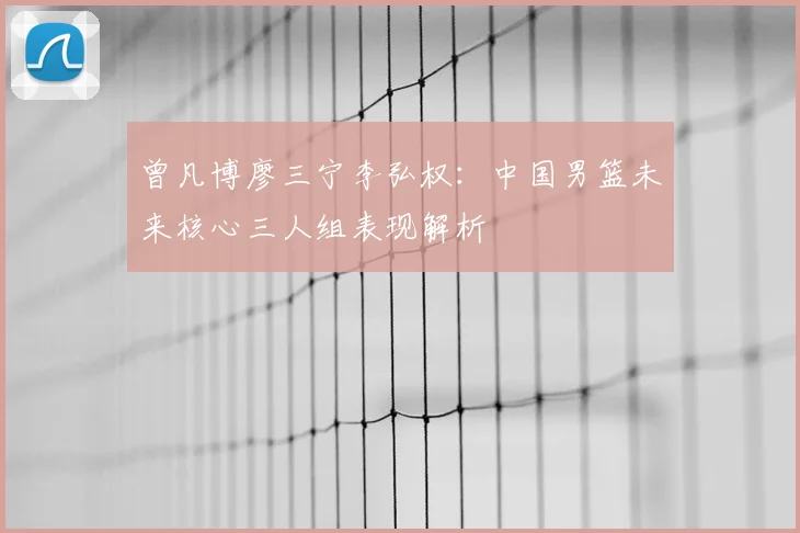 曾凡博廖三宁李弘权:中国男篮未来核心三人组表现解析