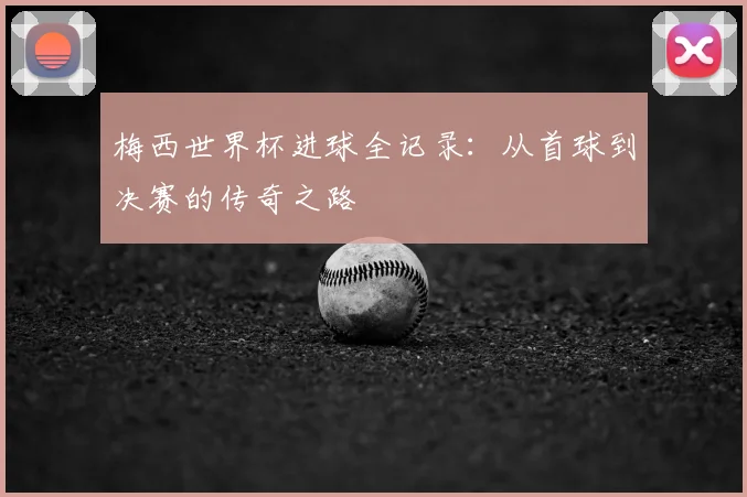 梅西世界杯进球全记录:从首球到决赛的传奇之路