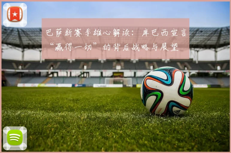 巴萨新赛季雄心解读:库巴西宣言“赢得一切”的背后战略与展望