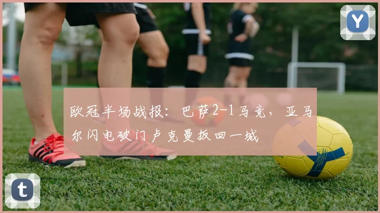 欧冠半场战报:巴萨2-1马竞,亚马尔闪电破门卢克曼扳回一城