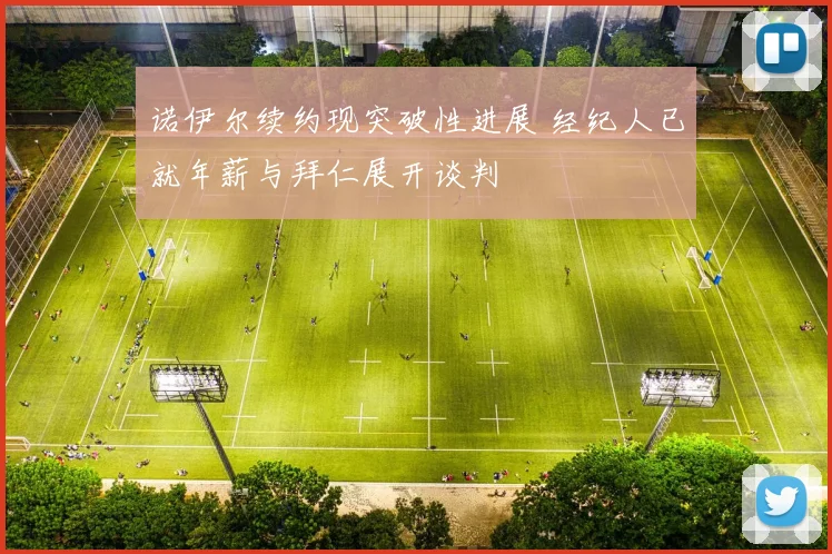 诺伊尔续约现突破性进展 经纪人已就年薪与拜仁展开谈判