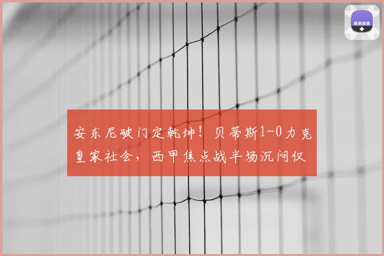安东尼破门定乾坤！贝蒂斯1-0力克皇家社会，西甲焦点战半场沉闷仅6次射正