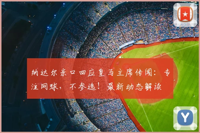 纳达尔亲口回应皇马主席传闻:专注网球,不参选!最新动态解读