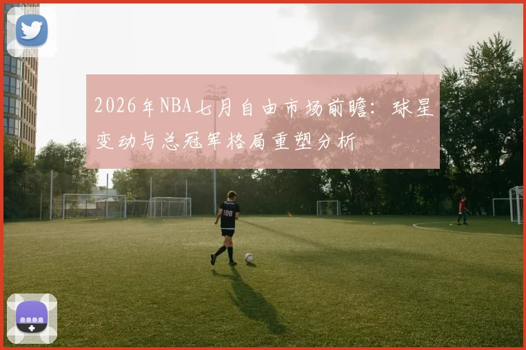 2026年NBA七月自由市场前瞻:球星变动与总冠军格局重塑分析