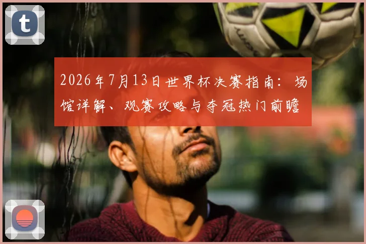2026年7月13日世界杯决赛指南：场馆详解、观赛攻略与夺冠热门前瞻