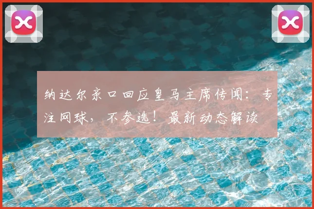 纳达尔亲口回应皇马主席传闻：专注网球，不参选！最新动态解读